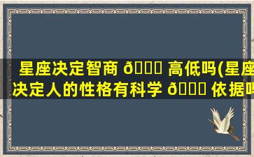 星座决定智商 🍀 高低吗(星座决定人的性格有科学 🍁 依据吗)
